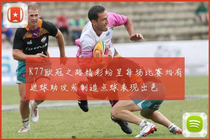 K77欧冠之路精彩纷呈每场比赛均有进球助攻或制造点球表现出色